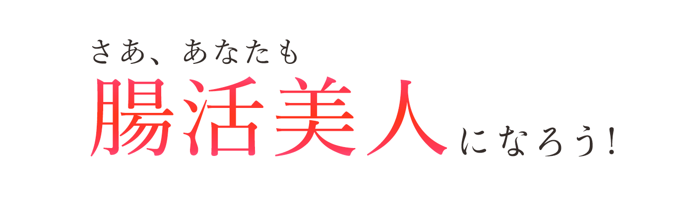 さあ、あなたも腸活美人になろう!