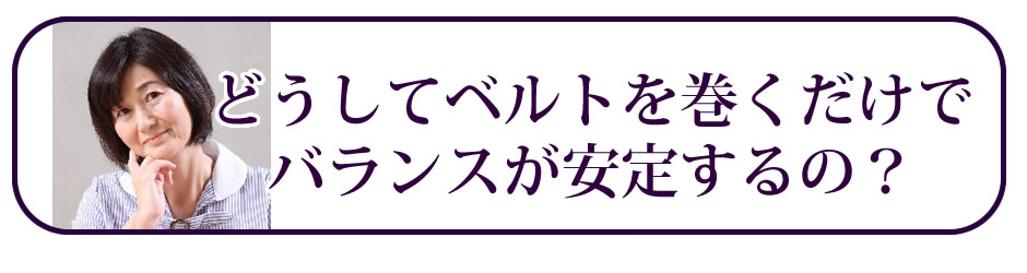 どうしてベルトを巻くだけでバランスが安定するの？