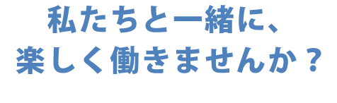 私たちと一緒に、楽しく働きませんか？